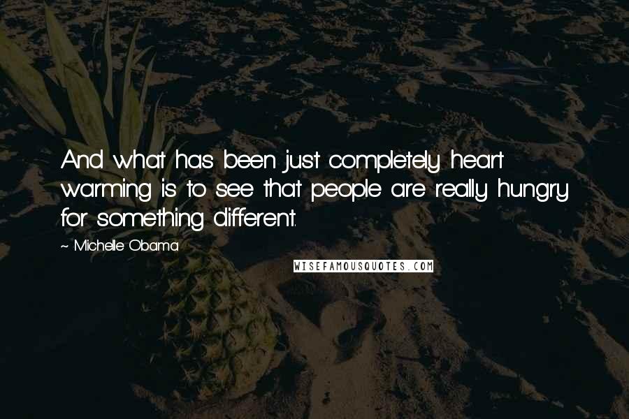 Michelle Obama Quotes: And what has been just completely heart warming is to see that people are really hungry for something different.