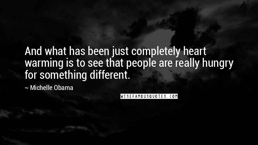 Michelle Obama Quotes: And what has been just completely heart warming is to see that people are really hungry for something different.