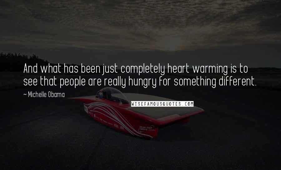 Michelle Obama Quotes: And what has been just completely heart warming is to see that people are really hungry for something different.