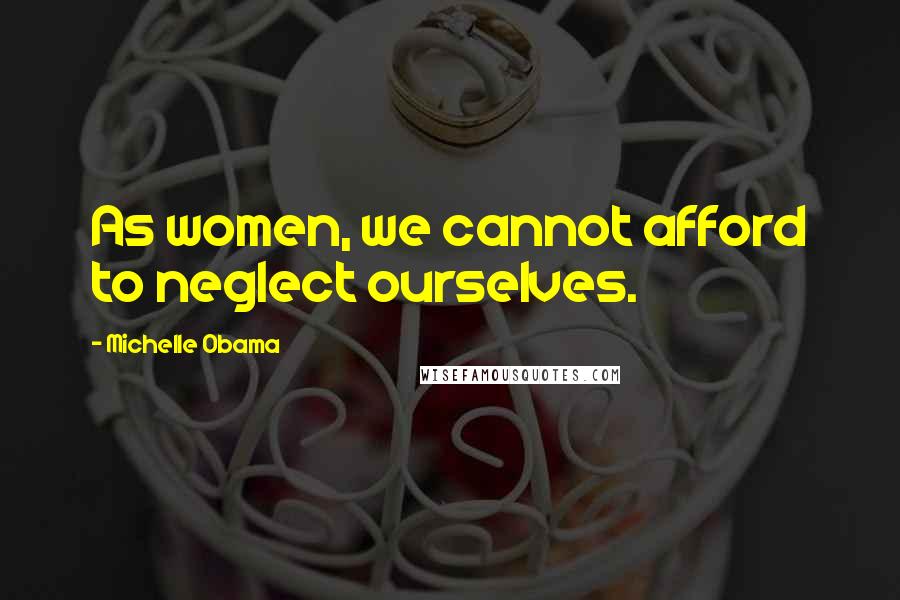 Michelle Obama Quotes: As women, we cannot afford to neglect ourselves.