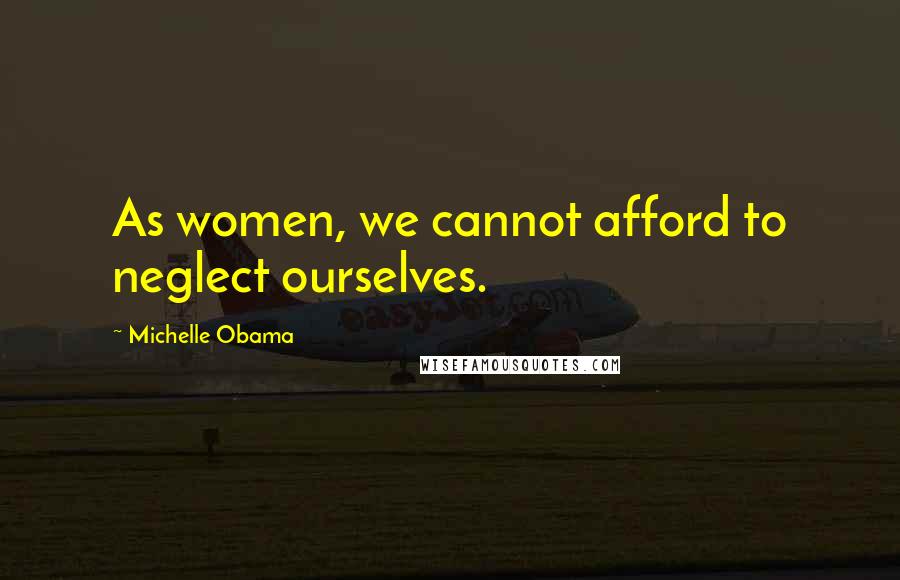 Michelle Obama Quotes: As women, we cannot afford to neglect ourselves.