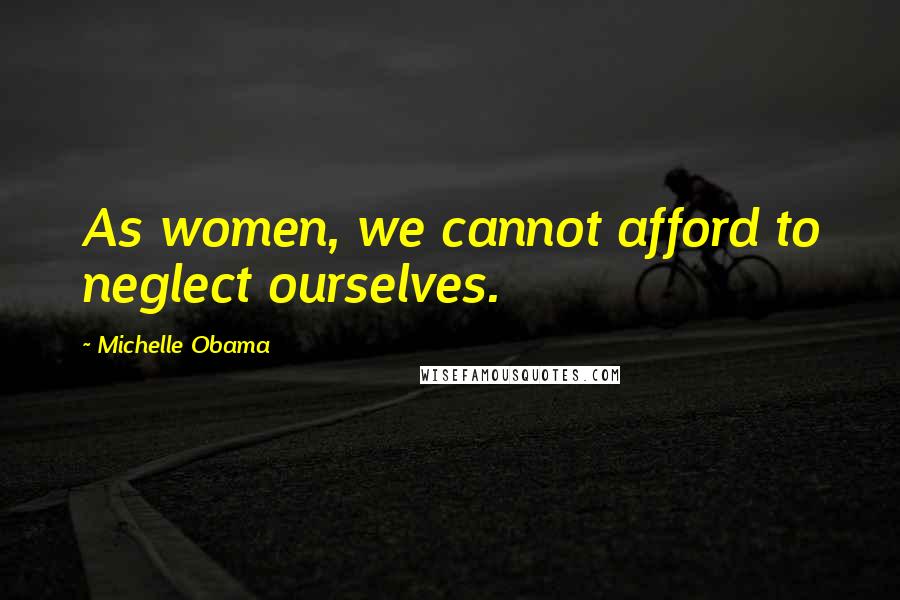 Michelle Obama Quotes: As women, we cannot afford to neglect ourselves.