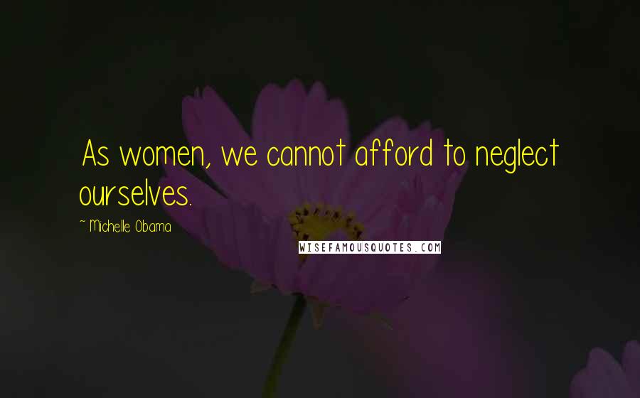 Michelle Obama Quotes: As women, we cannot afford to neglect ourselves.