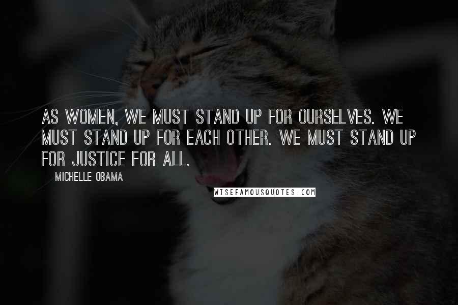 Michelle Obama Quotes: As women, we must stand up for ourselves. We must stand up for each other. We must stand up for justice for all.