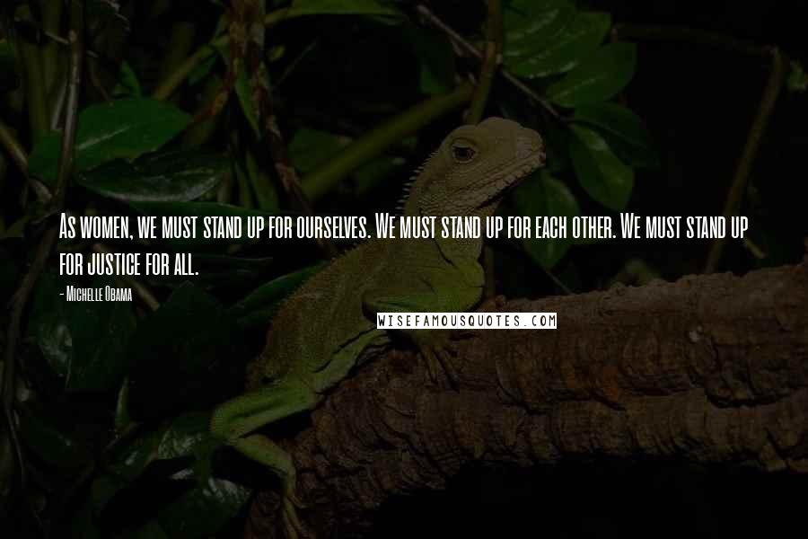 Michelle Obama Quotes: As women, we must stand up for ourselves. We must stand up for each other. We must stand up for justice for all.