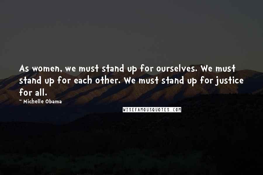 Michelle Obama Quotes: As women, we must stand up for ourselves. We must stand up for each other. We must stand up for justice for all.