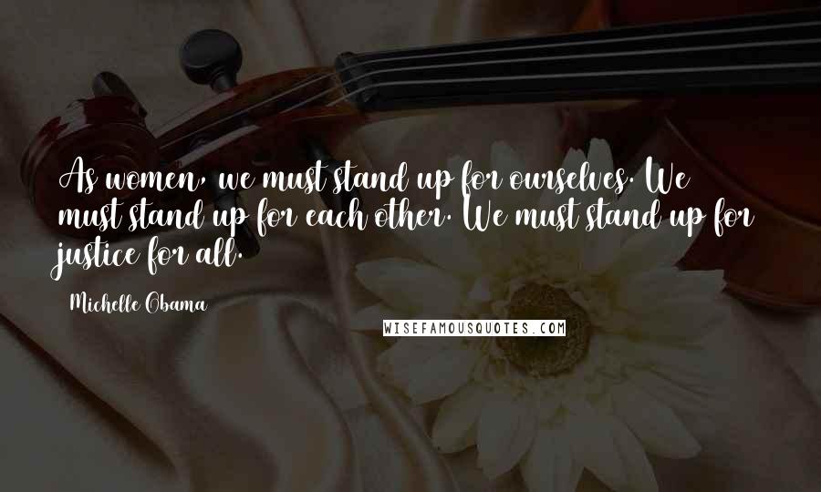 Michelle Obama Quotes: As women, we must stand up for ourselves. We must stand up for each other. We must stand up for justice for all.