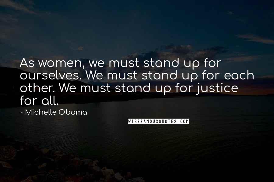 Michelle Obama Quotes: As women, we must stand up for ourselves. We must stand up for each other. We must stand up for justice for all.