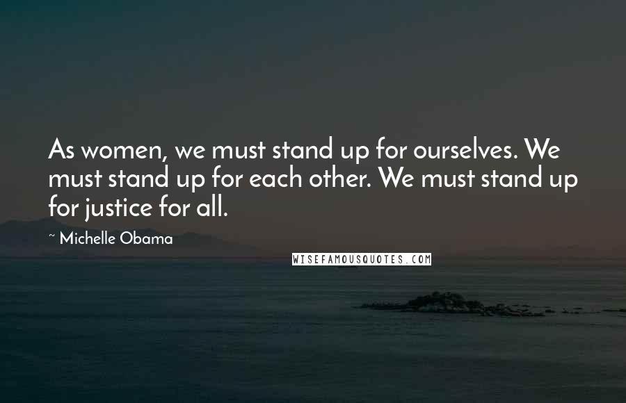 Michelle Obama Quotes: As women, we must stand up for ourselves. We must stand up for each other. We must stand up for justice for all.