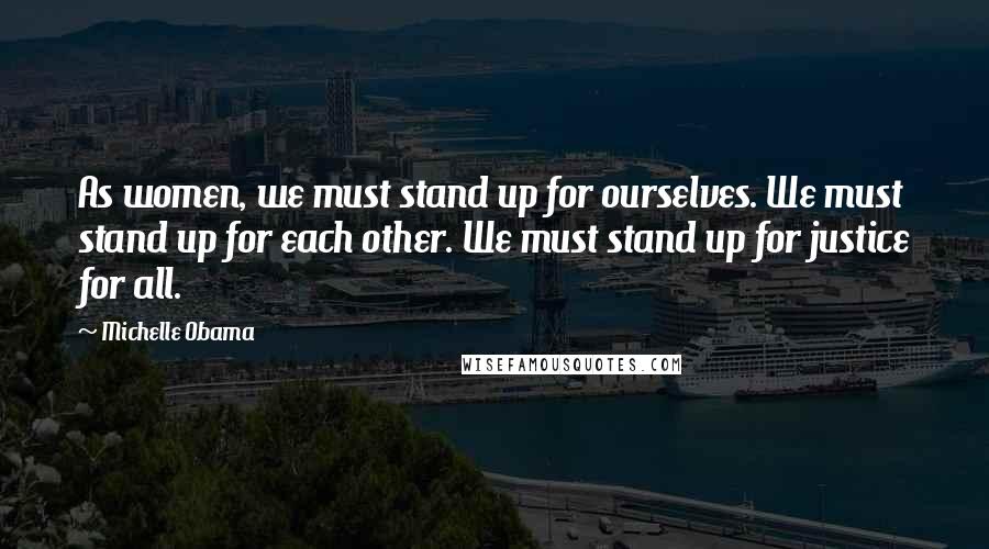 Michelle Obama Quotes: As women, we must stand up for ourselves. We must stand up for each other. We must stand up for justice for all.