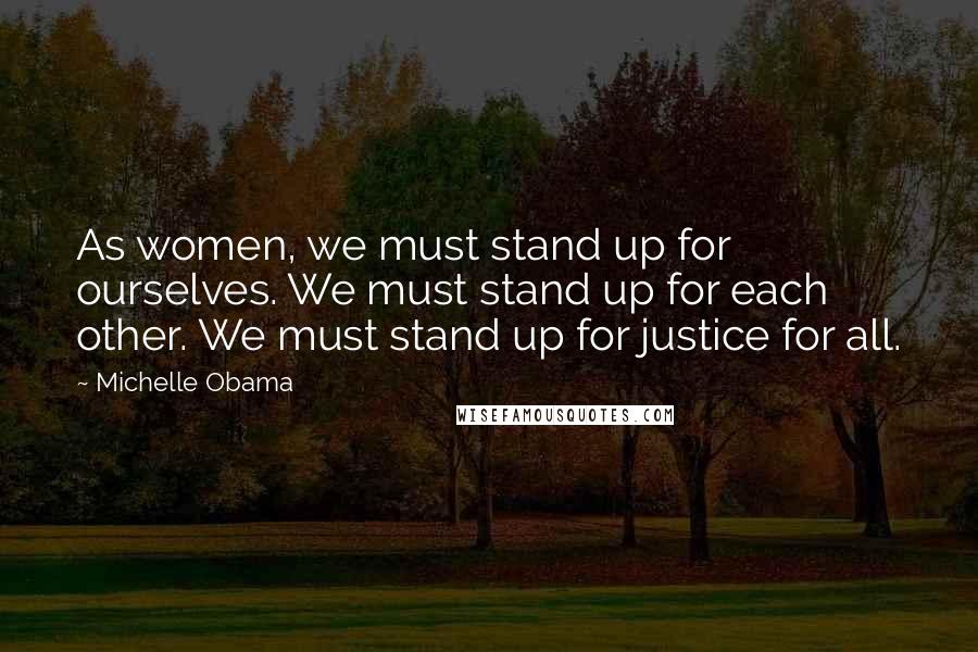 Michelle Obama Quotes: As women, we must stand up for ourselves. We must stand up for each other. We must stand up for justice for all.