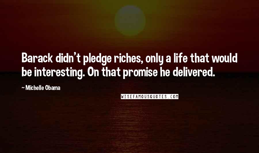 Michelle Obama Quotes: Barack didn't pledge riches, only a life that would be interesting. On that promise he delivered.