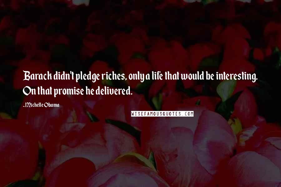 Michelle Obama Quotes: Barack didn't pledge riches, only a life that would be interesting. On that promise he delivered.