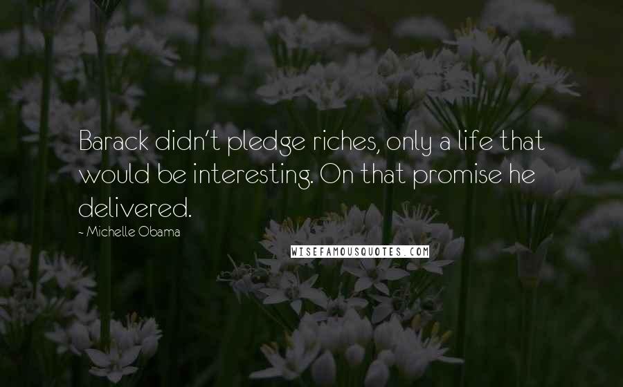 Michelle Obama Quotes: Barack didn't pledge riches, only a life that would be interesting. On that promise he delivered.