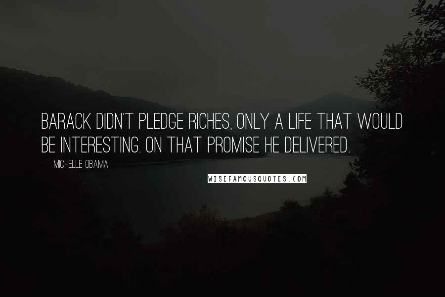 Michelle Obama Quotes: Barack didn't pledge riches, only a life that would be interesting. On that promise he delivered.