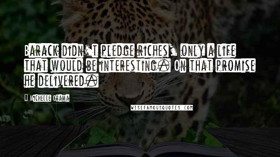 Michelle Obama Quotes: Barack didn't pledge riches, only a life that would be interesting. On that promise he delivered.