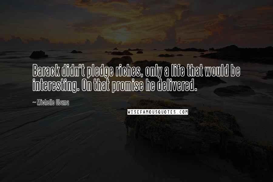 Michelle Obama Quotes: Barack didn't pledge riches, only a life that would be interesting. On that promise he delivered.