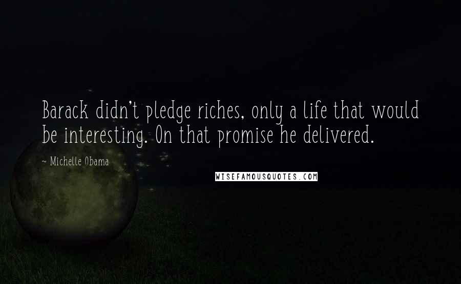 Michelle Obama Quotes: Barack didn't pledge riches, only a life that would be interesting. On that promise he delivered.