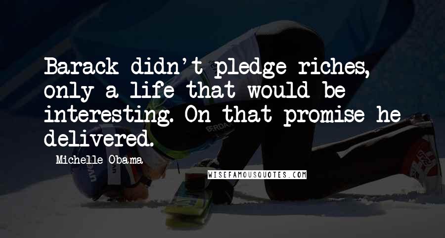 Michelle Obama Quotes: Barack didn't pledge riches, only a life that would be interesting. On that promise he delivered.