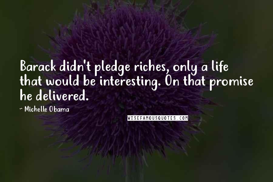 Michelle Obama Quotes: Barack didn't pledge riches, only a life that would be interesting. On that promise he delivered.