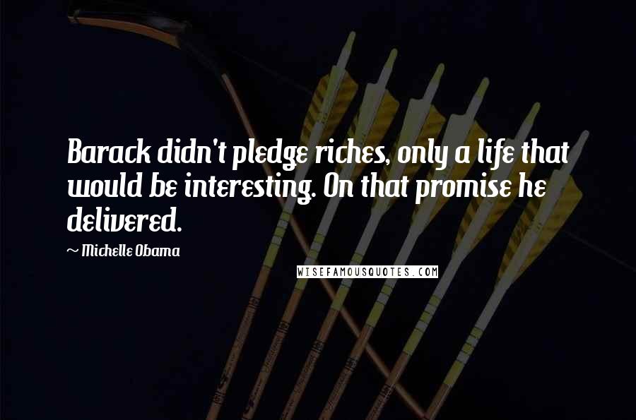 Michelle Obama Quotes: Barack didn't pledge riches, only a life that would be interesting. On that promise he delivered.