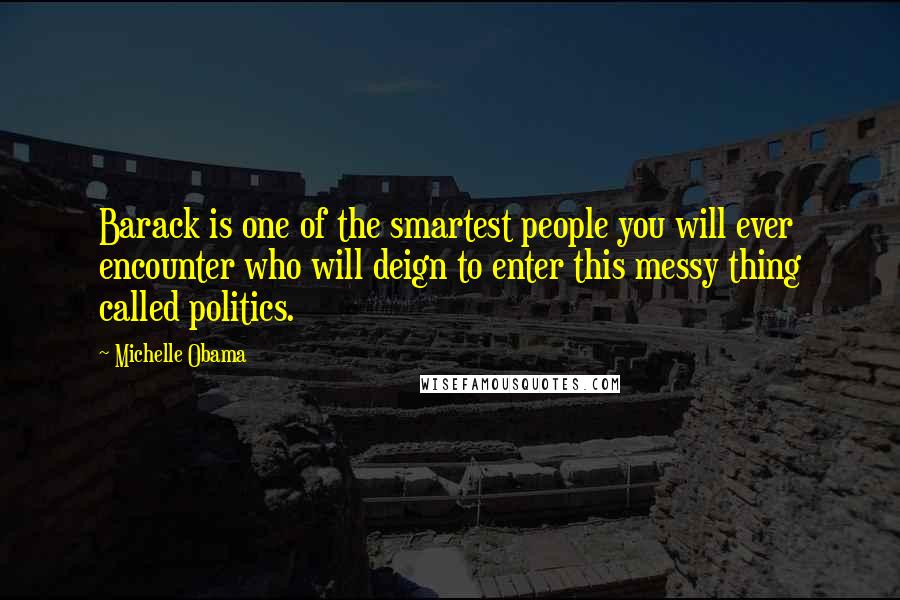 Michelle Obama Quotes: Barack is one of the smartest people you will ever encounter who will deign to enter this messy thing called politics.