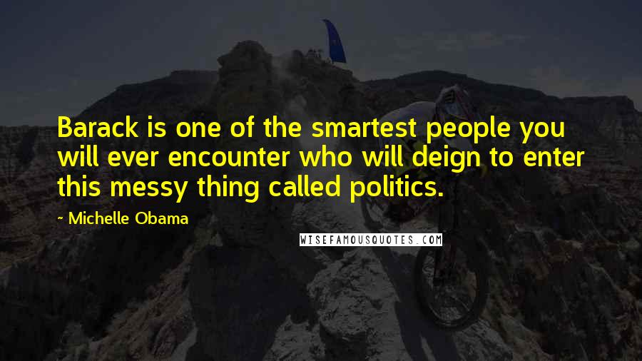 Michelle Obama Quotes: Barack is one of the smartest people you will ever encounter who will deign to enter this messy thing called politics.