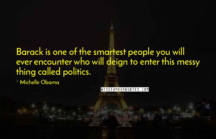 Michelle Obama Quotes: Barack is one of the smartest people you will ever encounter who will deign to enter this messy thing called politics.