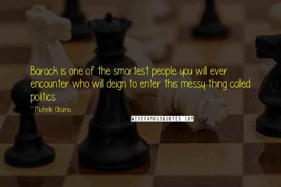 Michelle Obama Quotes: Barack is one of the smartest people you will ever encounter who will deign to enter this messy thing called politics.