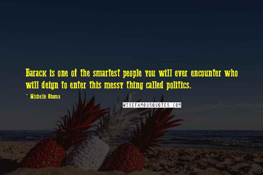 Michelle Obama Quotes: Barack is one of the smartest people you will ever encounter who will deign to enter this messy thing called politics.