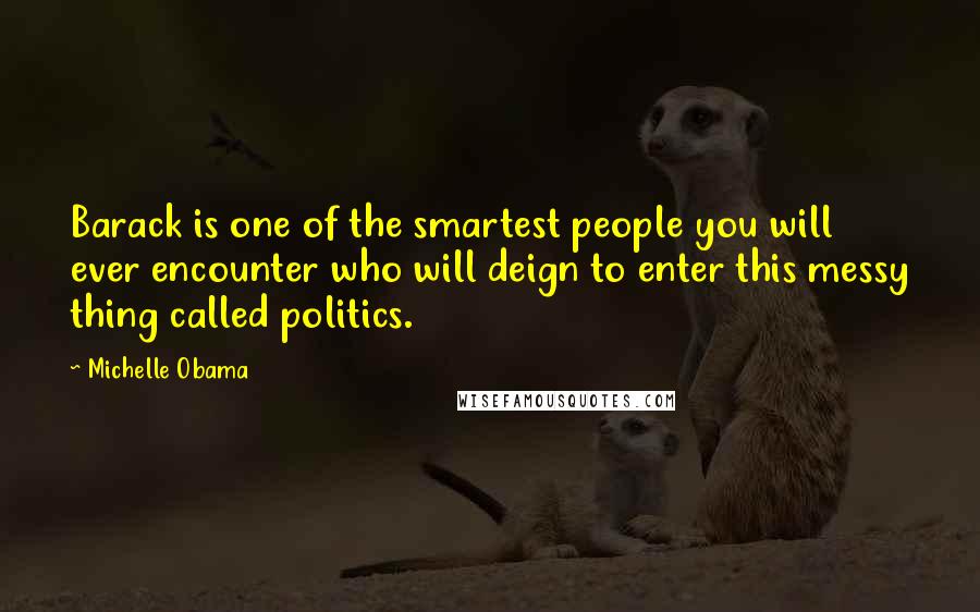 Michelle Obama Quotes: Barack is one of the smartest people you will ever encounter who will deign to enter this messy thing called politics.