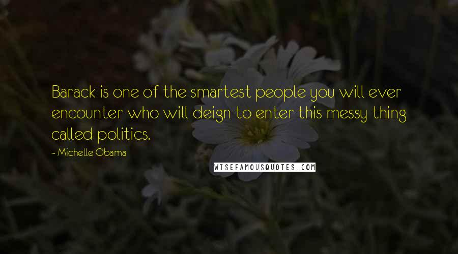 Michelle Obama Quotes: Barack is one of the smartest people you will ever encounter who will deign to enter this messy thing called politics.