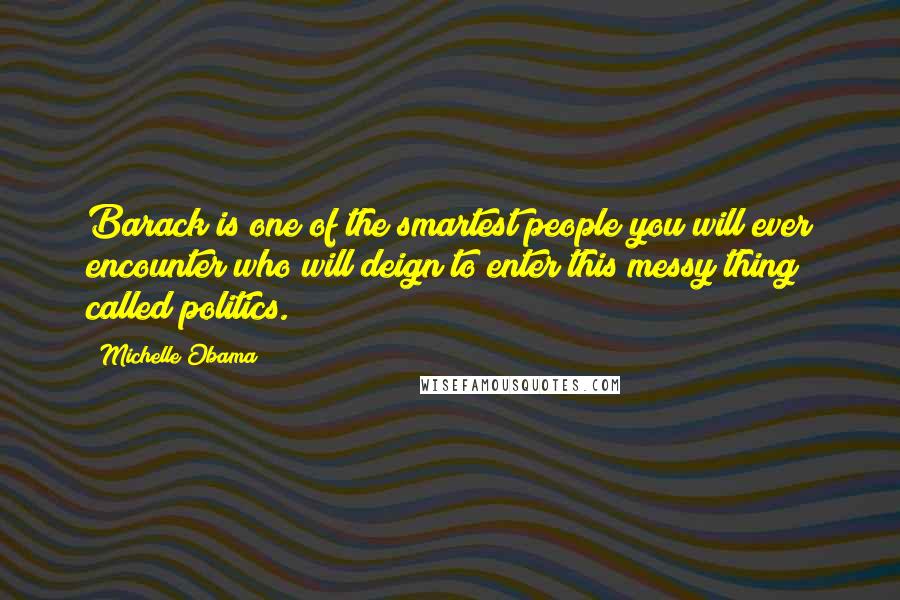 Michelle Obama Quotes: Barack is one of the smartest people you will ever encounter who will deign to enter this messy thing called politics.