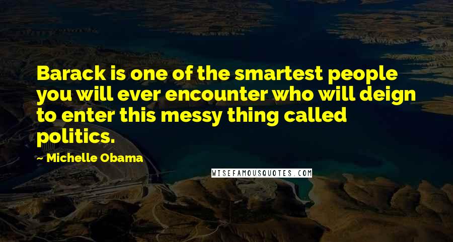 Michelle Obama Quotes: Barack is one of the smartest people you will ever encounter who will deign to enter this messy thing called politics.