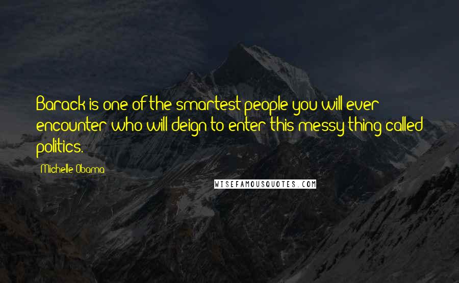 Michelle Obama Quotes: Barack is one of the smartest people you will ever encounter who will deign to enter this messy thing called politics.
