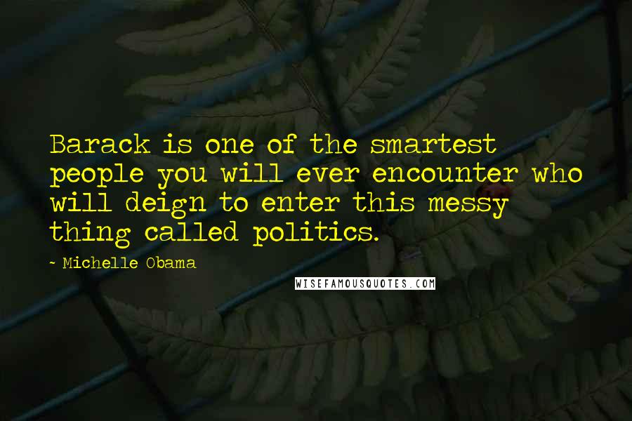 Michelle Obama Quotes: Barack is one of the smartest people you will ever encounter who will deign to enter this messy thing called politics.