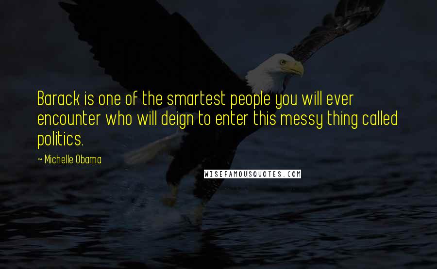 Michelle Obama Quotes: Barack is one of the smartest people you will ever encounter who will deign to enter this messy thing called politics.