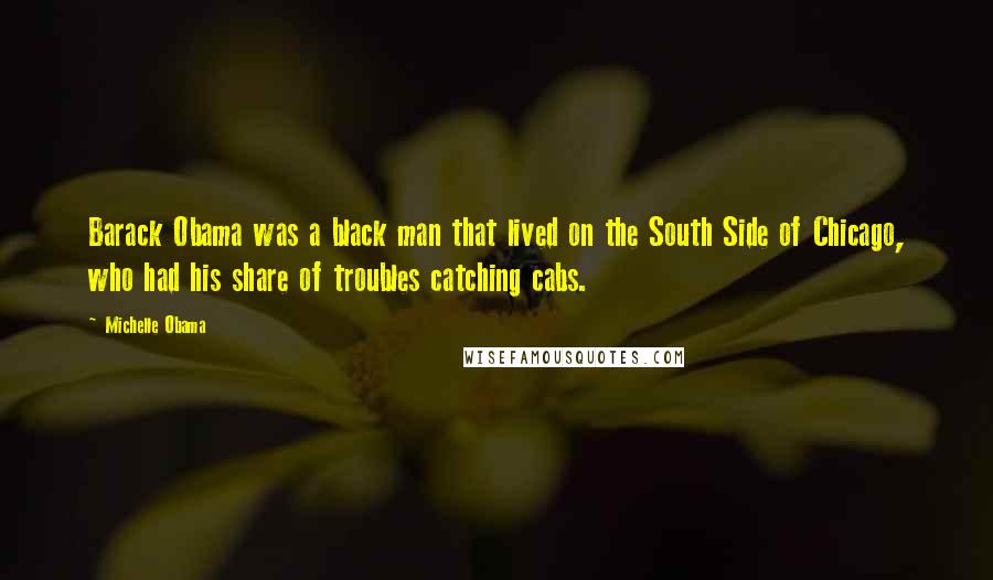 Michelle Obama Quotes: Barack Obama was a black man that lived on the South Side of Chicago, who had his share of troubles catching cabs.