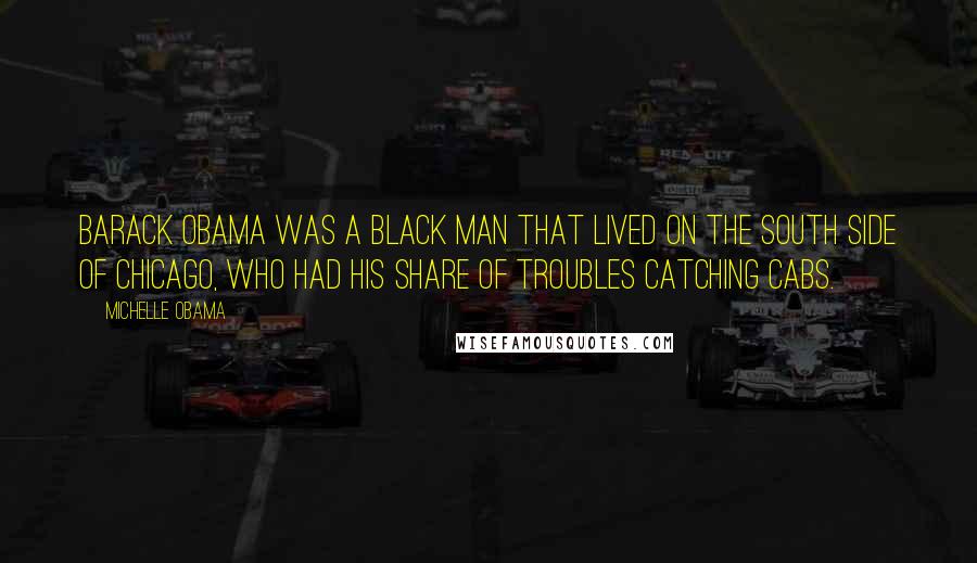 Michelle Obama Quotes: Barack Obama was a black man that lived on the South Side of Chicago, who had his share of troubles catching cabs.