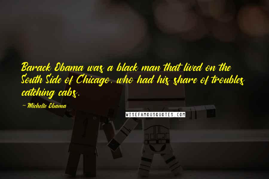 Michelle Obama Quotes: Barack Obama was a black man that lived on the South Side of Chicago, who had his share of troubles catching cabs.