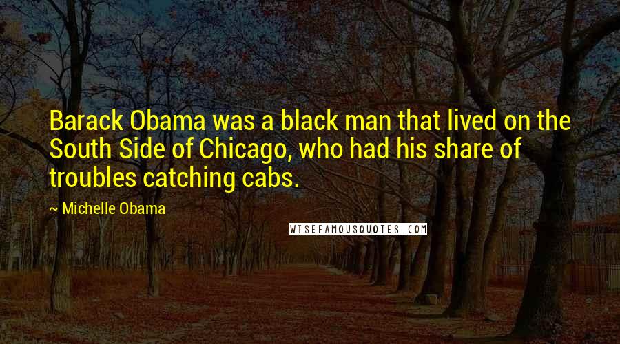 Michelle Obama Quotes: Barack Obama was a black man that lived on the South Side of Chicago, who had his share of troubles catching cabs.