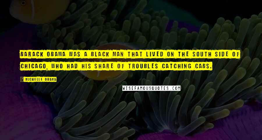 Michelle Obama Quotes: Barack Obama was a black man that lived on the South Side of Chicago, who had his share of troubles catching cabs.