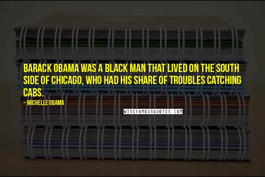 Michelle Obama Quotes: Barack Obama was a black man that lived on the South Side of Chicago, who had his share of troubles catching cabs.