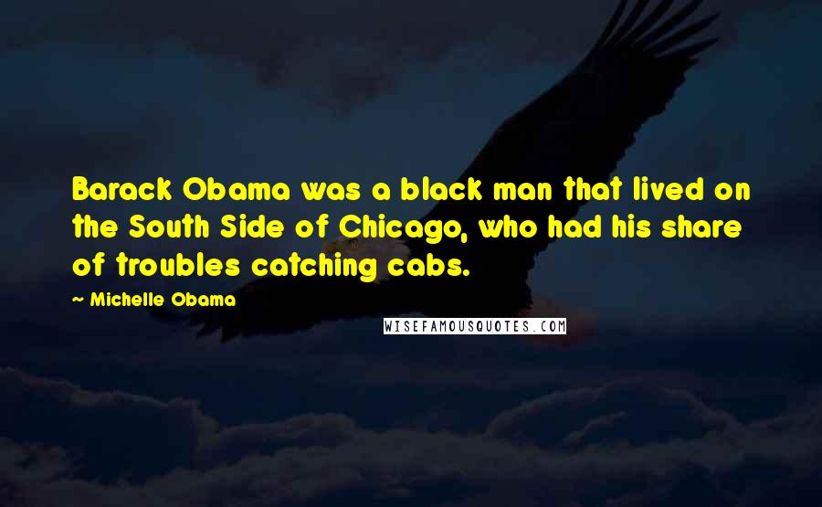 Michelle Obama Quotes: Barack Obama was a black man that lived on the South Side of Chicago, who had his share of troubles catching cabs.