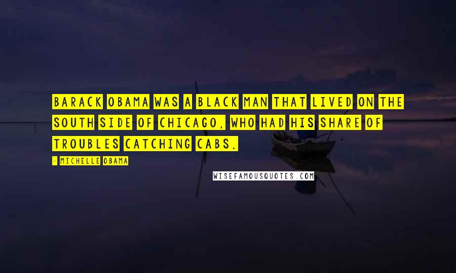Michelle Obama Quotes: Barack Obama was a black man that lived on the South Side of Chicago, who had his share of troubles catching cabs.