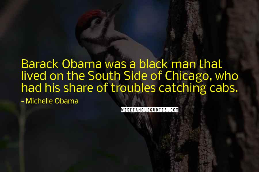 Michelle Obama Quotes: Barack Obama was a black man that lived on the South Side of Chicago, who had his share of troubles catching cabs.