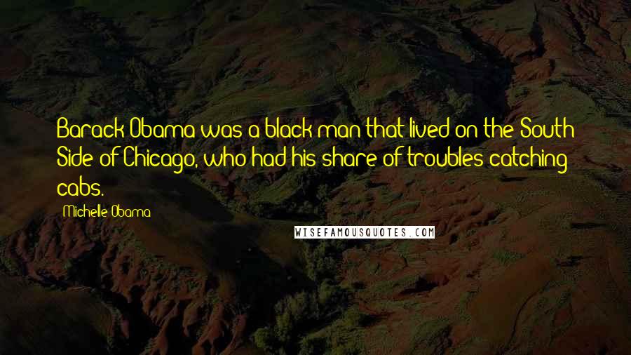 Michelle Obama Quotes: Barack Obama was a black man that lived on the South Side of Chicago, who had his share of troubles catching cabs.