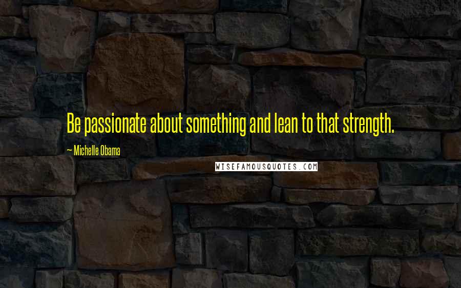 Michelle Obama Quotes: Be passionate about something and lean to that strength.