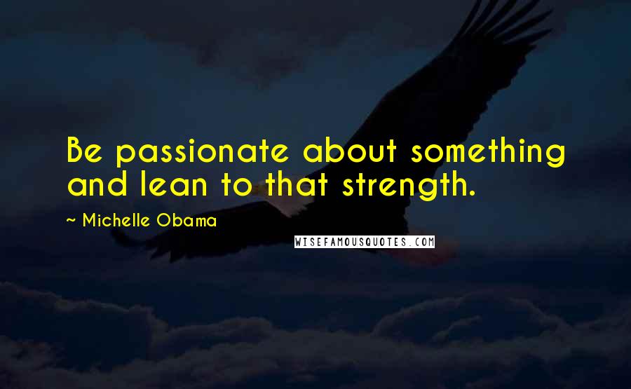 Michelle Obama Quotes: Be passionate about something and lean to that strength.