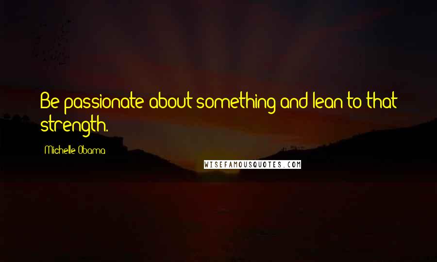 Michelle Obama Quotes: Be passionate about something and lean to that strength.